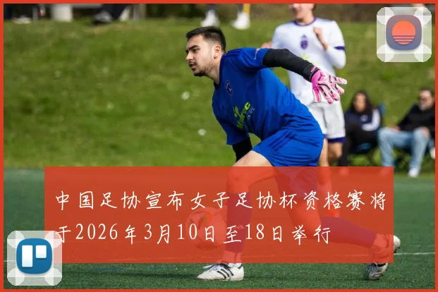 中国足协宣布女子足协杯资格赛将于2026年3月10日至18日举行