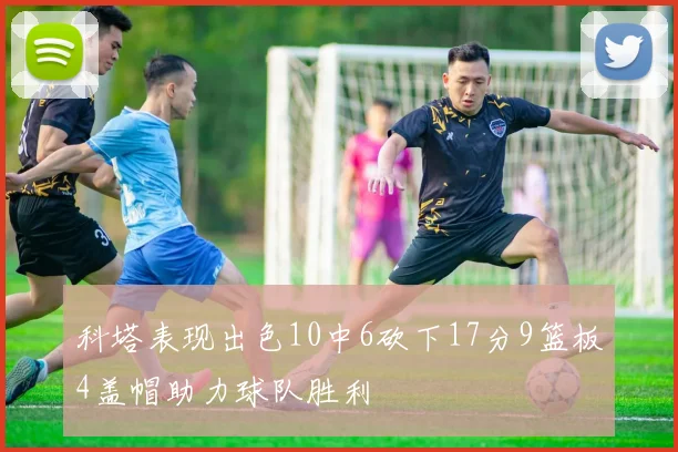 科塔表现出色10中6砍下17分9篮板4盖帽助力球队胜利