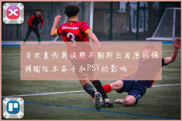 马尔基西奥谈那不勒斯出局原因强调输给本菲卡和PSV的影响