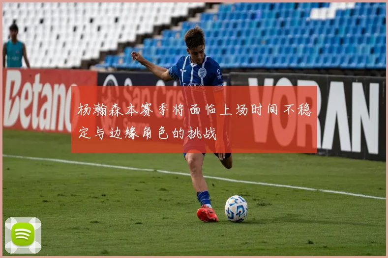 杨瀚森本赛季将面临上场时间不稳定与边缘角色的挑战