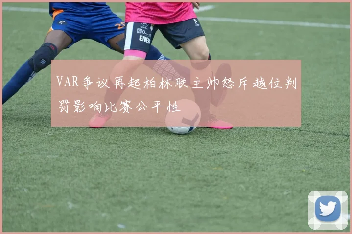 VAR争议再起柏林联主帅怒斥越位判罚影响比赛公平性