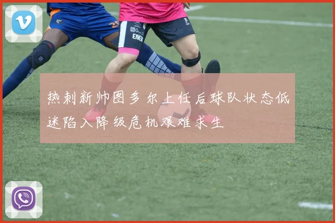 热刺新帅图多尔上任后球队状态低迷陷入降级危机艰难求生