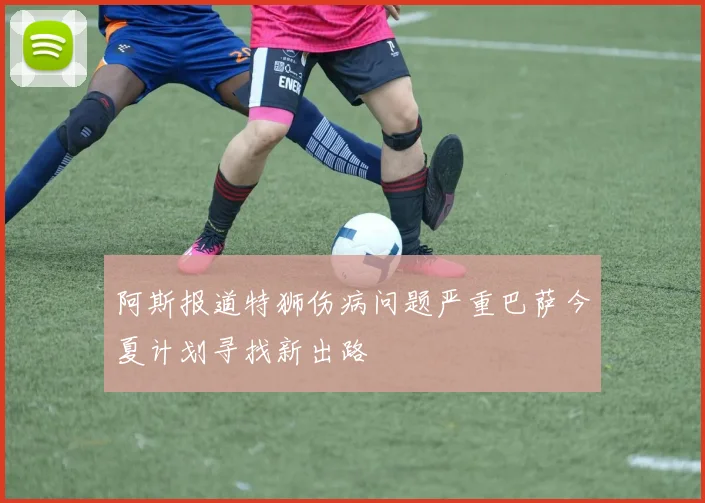 阿斯报道特狮伤病问题严重巴萨今夏计划寻找新出路