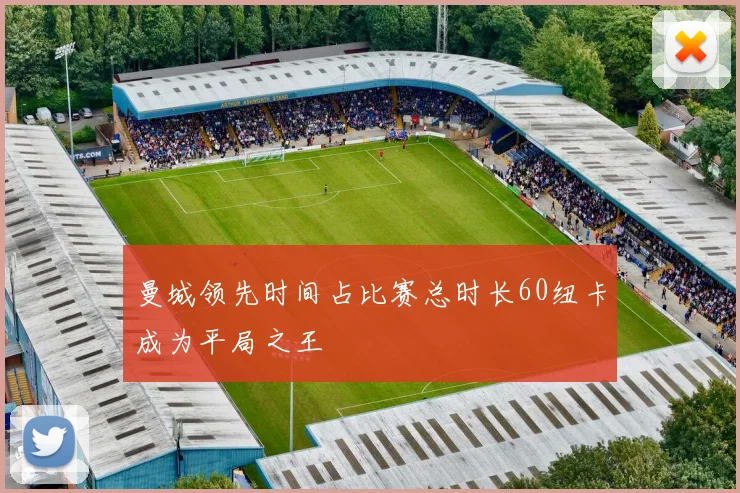 曼城领先时间占比赛总时长60纽卡成为平局之王