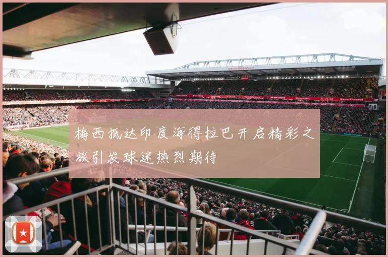 梅西抵达印度海得拉巴开启精彩之旅引发球迷热烈期待