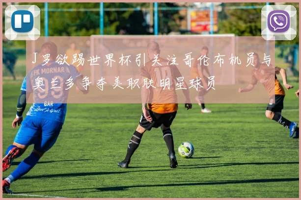 J罗欲踢世界杯引关注哥伦布机员与奥兰多争夺美职联明星球员