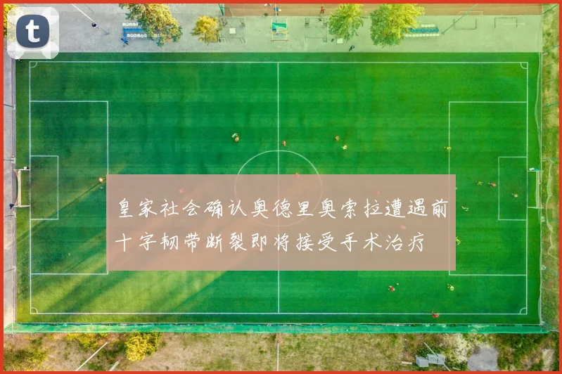 皇家社会确认奥德里奥索拉遭遇前十字韧带断裂即将接受手术治疗
