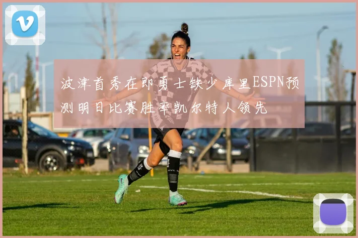 波津首秀在即勇士缺少库里ESPN预测明日比赛胜率凯尔特人领先