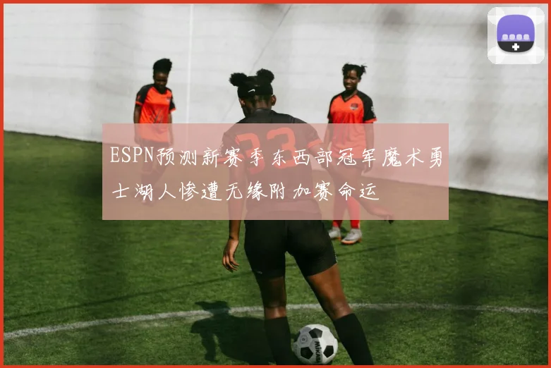 ESPN预测新赛季东西部冠军魔术勇士湖人惨遭无缘附加赛命运