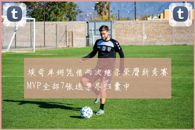埃奇库姆凭借两次绝杀荣膺新秀赛MVP全部7张选票尽归囊中