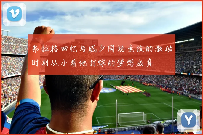 弗拉格回忆与威少同场竞技的激动时刻从小看他打球的梦想成真