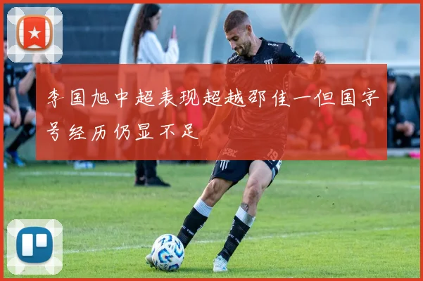 李国旭中超表现超越邵佳一但国字号经历仍显不足