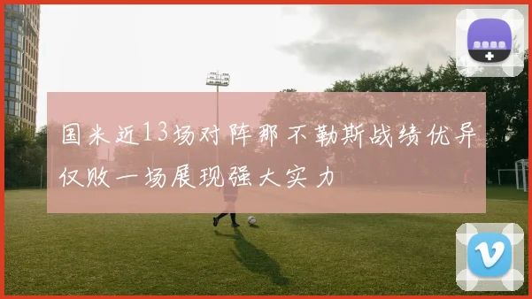 国米近13场对阵那不勒斯战绩优异仅败一场展现强大实力
