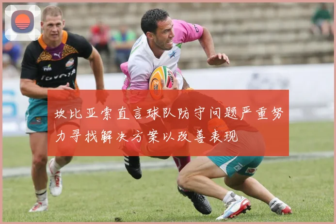 坎比亚索直言球队防守问题严重努力寻找解决方案以改善表现