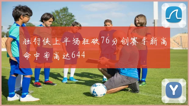 独行侠上半场狂砍76分创赛季新高命中率高达644