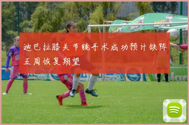 迪巴拉膝关节镜手术成功预计缺阵五周恢复期望