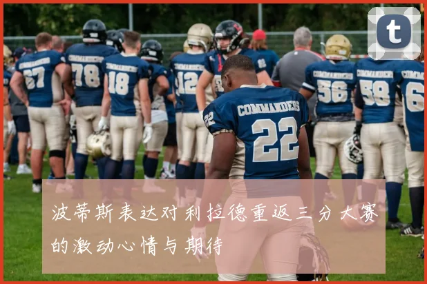 波蒂斯表达对利拉德重返三分大赛的激动心情与期待