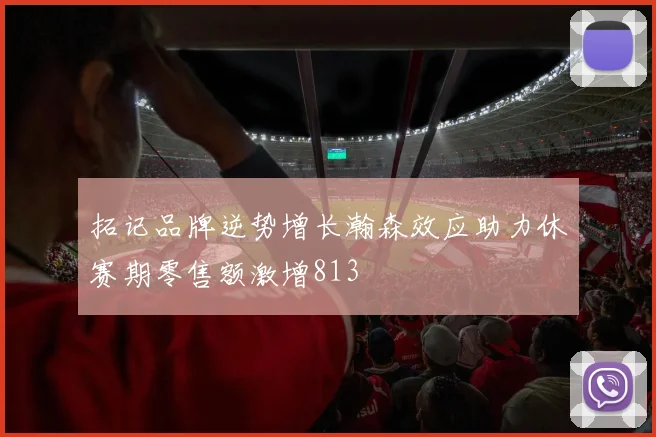 拓记品牌逆势增长瀚森效应助力休赛期零售额激增813