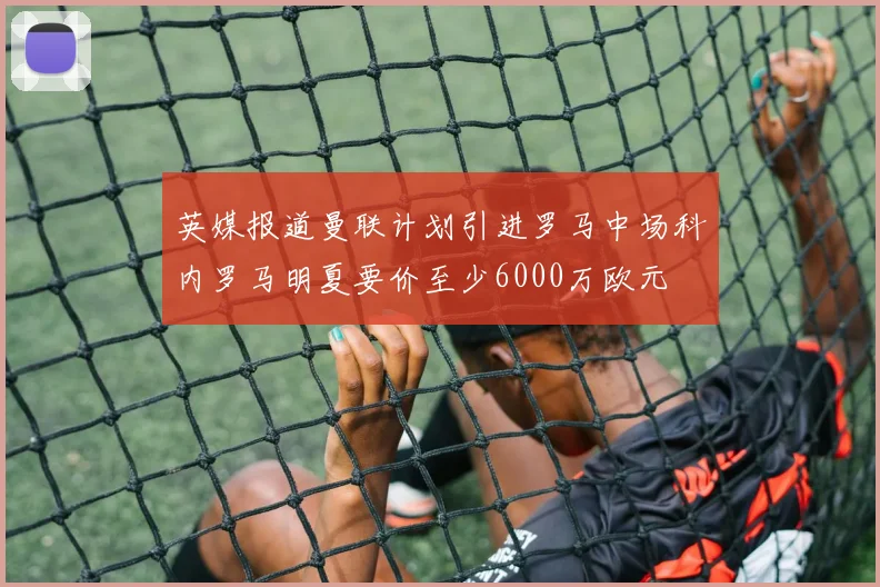 英媒报道曼联计划引进罗马中场科内罗马明夏要价至少6000万欧元