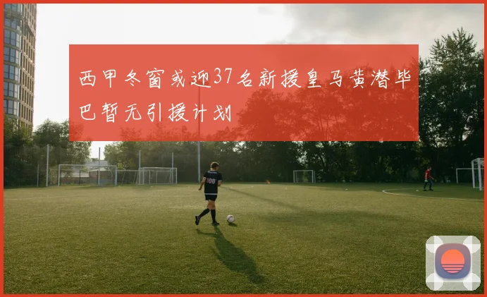 西甲冬窗或迎37名新援皇马黄潜毕巴暂无引援计划
