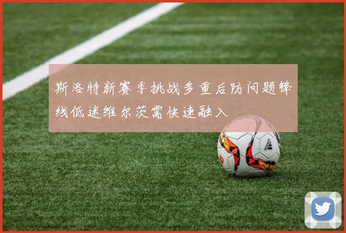 斯洛特新赛季挑战多重后防问题锋线低迷维尔茨需快速融入