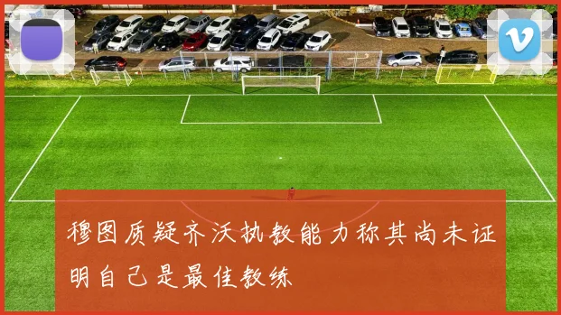 穆图质疑齐沃执教能力称其尚未证明自己是最佳教练