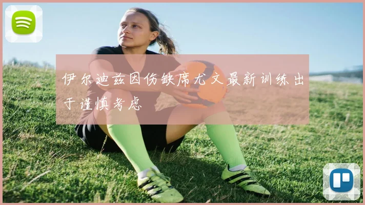 伊尔迪兹因伤缺席尤文最新训练出于谨慎考虑