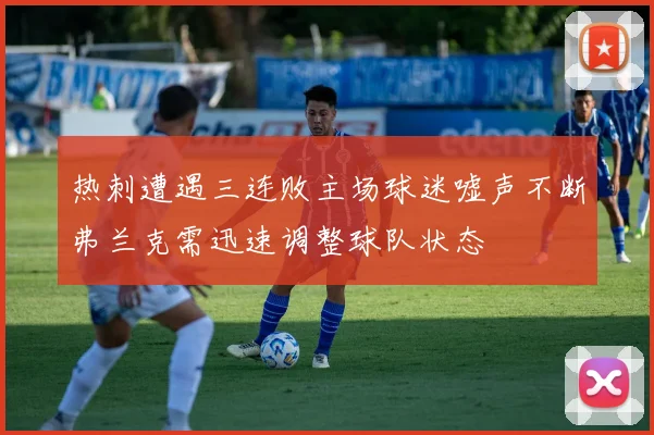 热刺遭遇三连败主场球迷嘘声不断弗兰克需迅速调整球队状态