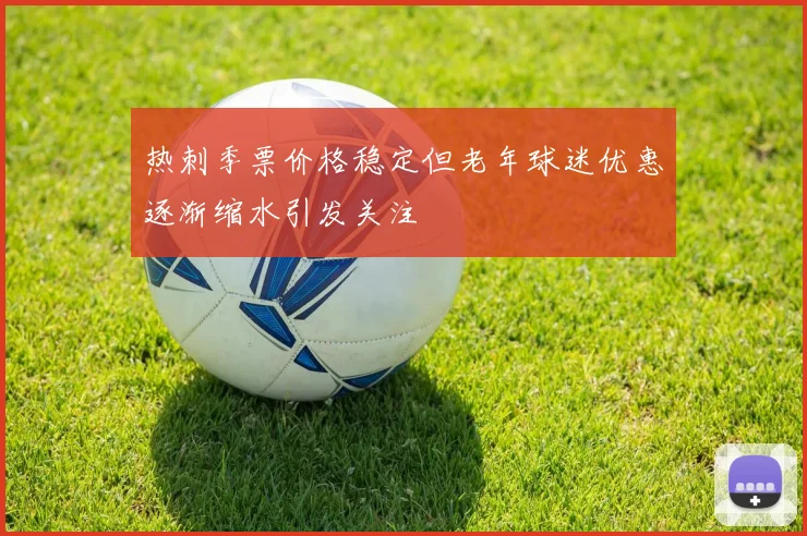 热刺季票价格稳定但老年球迷优惠逐渐缩水引发关注