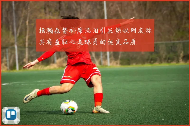 杨瀚森替补席流泪引发热议网友称其有羞耻心是球员的优良品质