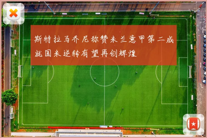 斯特拉马乔尼称赞米兰意甲第二成就国米逆转有望再创辉煌
