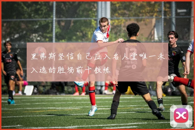 里弗斯坚信自己应入名人堂唯一未入选的胜场前十教练