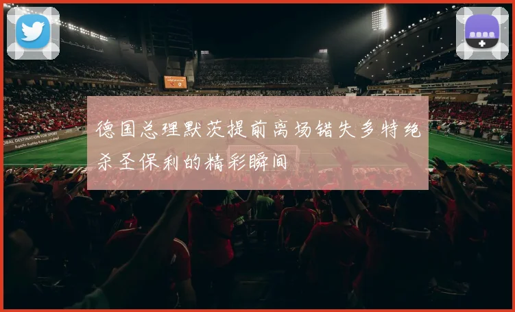 德国总理默茨提前离场错失多特绝杀圣保利的精彩瞬间