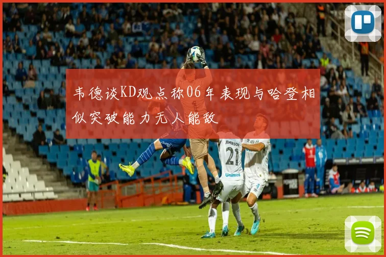 韦德谈KD观点称06年表现与哈登相似突破能力无人能敌
