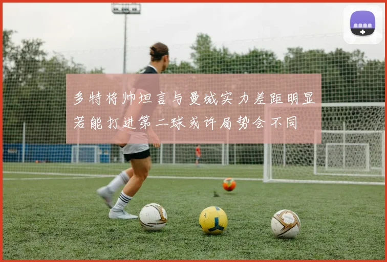 多特将帅坦言与曼城实力差距明显若能打进第二球或许局势会不同
