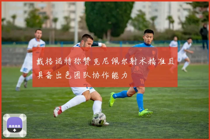 戴格诺特称赞克尼佩尔射术精准且具备出色团队协作能力